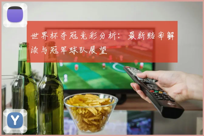 世界杯夺冠竞彩分析：最新赔率解读与冠军球队展望