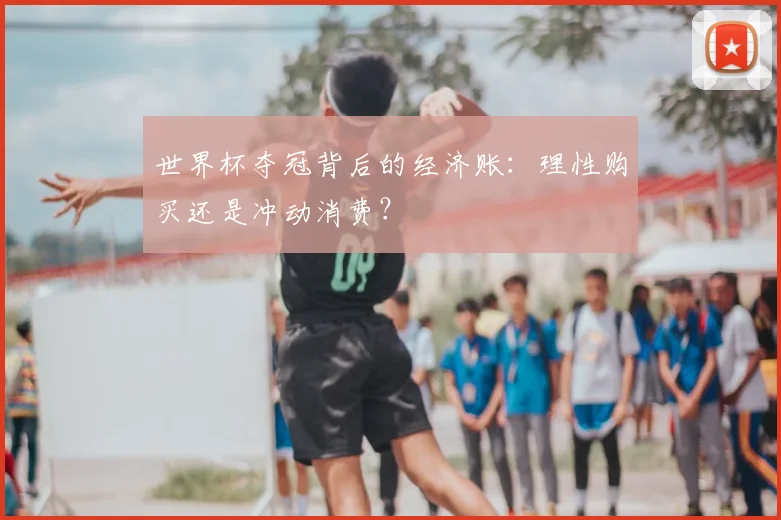 世界杯夺冠背后的经济账：理性购买还是冲动消费？