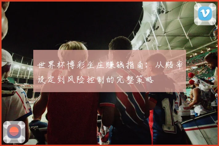 世界杯博彩坐庄赚钱指南：从赔率设定到风险控制的完整策略