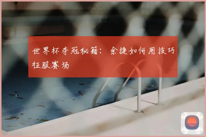 世界杯夺冠秘籍：余捷如何用技巧征服赛场