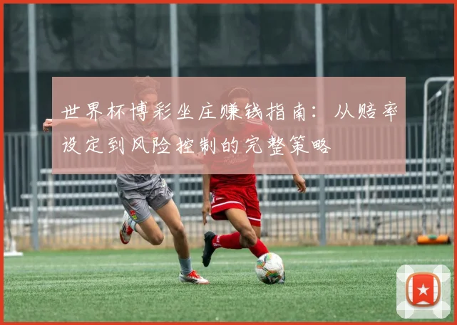 世界杯博彩坐庄赚钱指南：从赔率设定到风险控制的完整策略