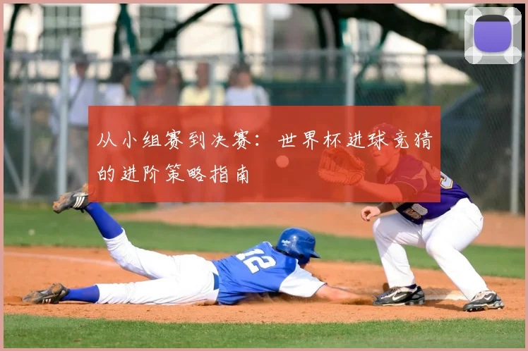 从小组赛到决赛：世界杯进球竞猜的进阶策略指南