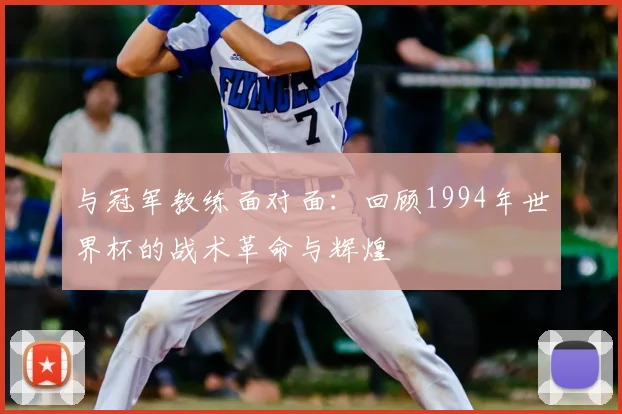 与冠军教练面对面：回顾1994年世界杯的战术革命与辉煌