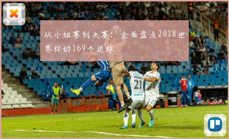 从小组赛到决赛：全面盘点2018世界杯的169个进球