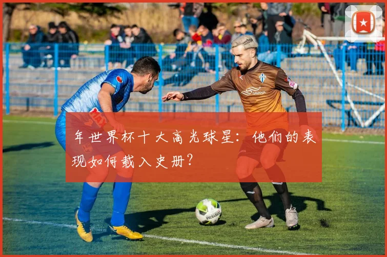 年世界杯十大高光球星：他们的表现如何载入史册？
