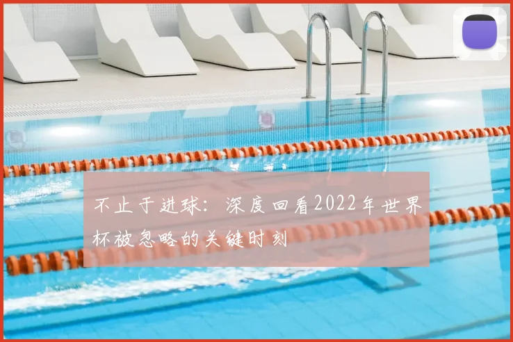 不止于进球：深度回看2022年世界杯被忽略的关键时刻