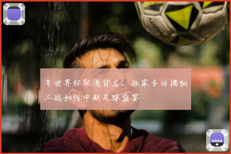 年世界杯取消背后：独家专访揭秘二战如何中断足球盛宴