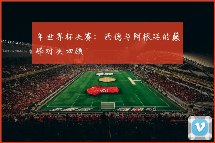 年世界杯决赛：西德与阿根廷的巅峰对决回顾