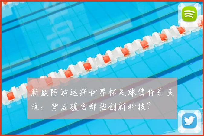 新款阿迪达斯世界杯足球售价引关注，背后蕴含哪些创新科技？