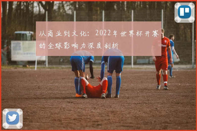 从商业到文化：2022年世界杯开赛的全球影响力深度剖析