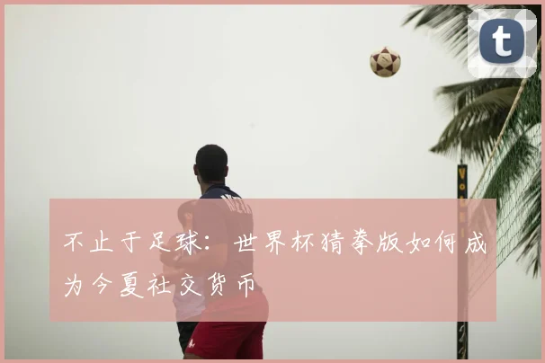 不止于足球：世界杯猜拳版如何成为今夏社交货币