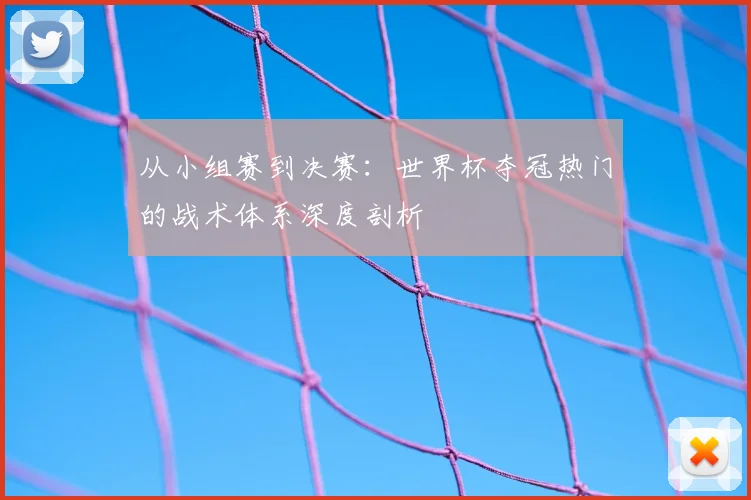 从小组赛到决赛：世界杯夺冠热门的战术体系深度剖析