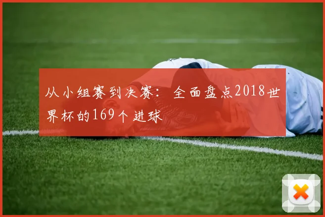 从小组赛到决赛：全面盘点2018世界杯的169个进球