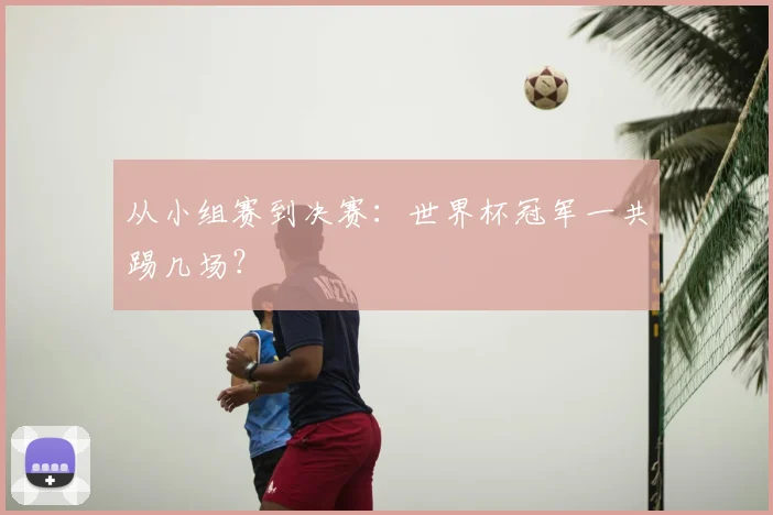 从小组赛到决赛：世界杯冠军一共踢几场？