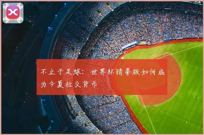 不止于足球：世界杯猜拳版如何成为今夏社交货币