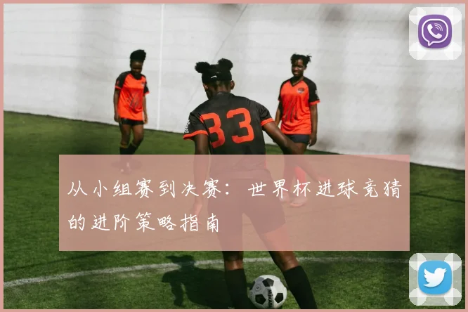 从小组赛到决赛：世界杯进球竞猜的进阶策略指南