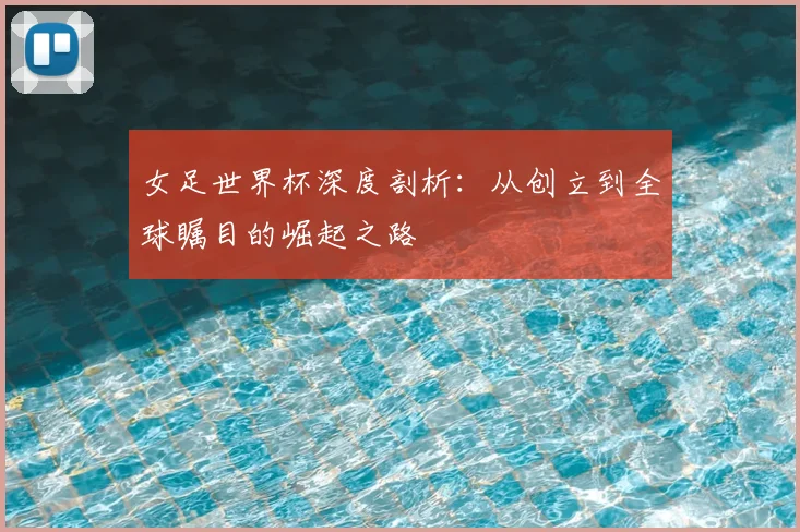 女足世界杯深度剖析：从创立到全球瞩目的崛起之路