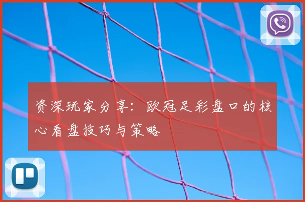 资深玩家分享：欧冠足彩盘口的核心看盘技巧与策略