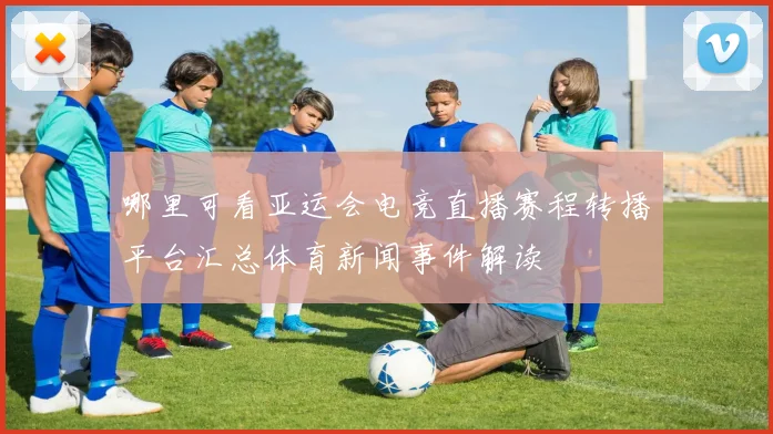 哪里可看亚运会电竞直播赛程转播平台汇总体育新闻事件解读