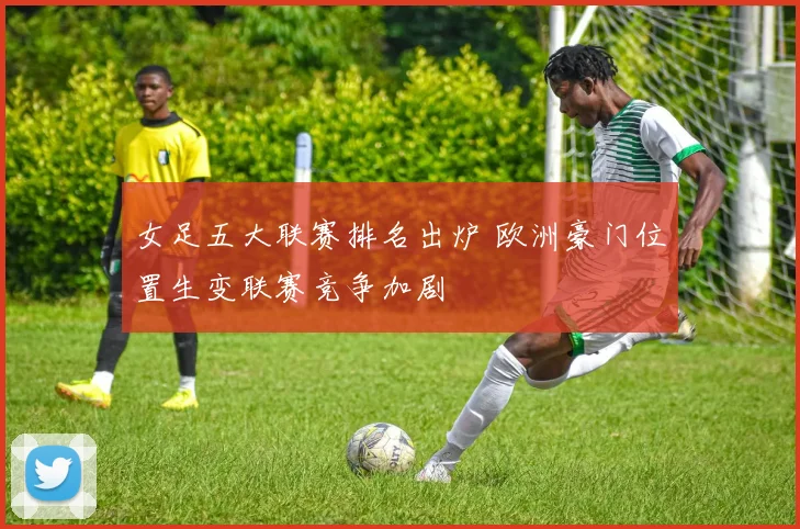 女足五大联赛排名出炉 欧洲豪门位置生变联赛竞争加剧