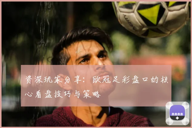 资深玩家分享：欧冠足彩盘口的核心看盘技巧与策略