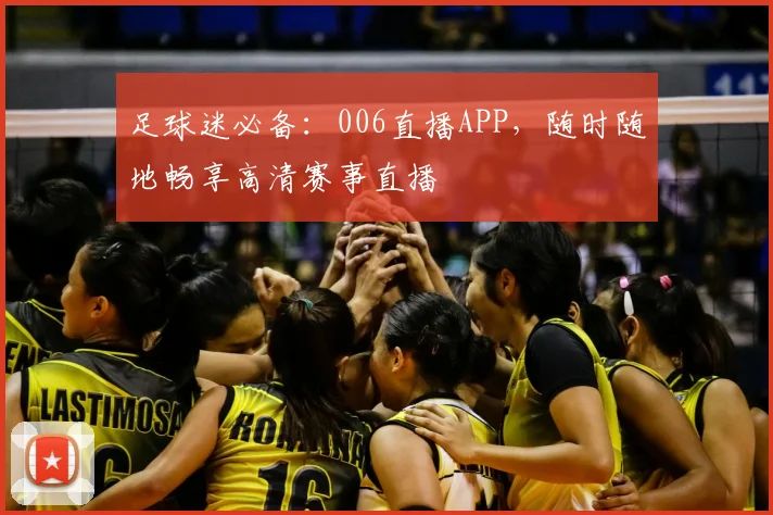 足球迷必备：006直播APP，随时随地畅享高清赛事直播