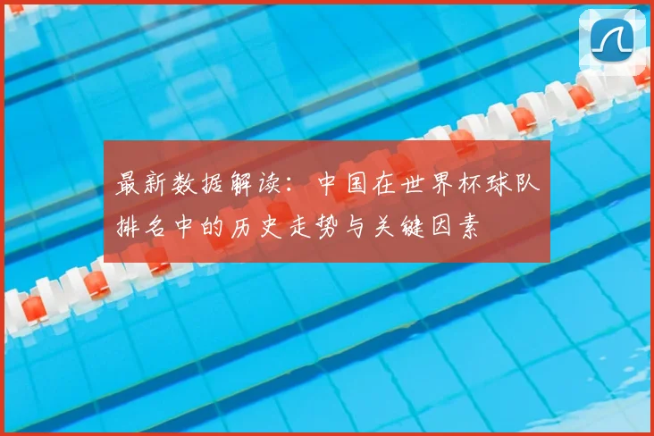 最新数据解读：中国在世界杯球队排名中的历史走势与关键因素