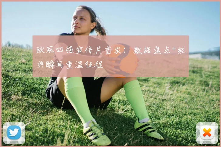 欧冠四强宣传片首发：数据盘点+经典瞬间重温征程