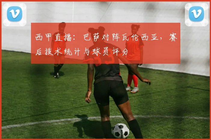 西甲直播：巴萨对阵瓦伦西亚，赛后技术统计与球员评分