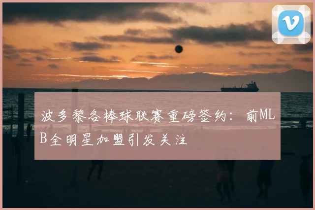 波多黎各棒球联赛重磅签约：前MLB全明星加盟引发关注