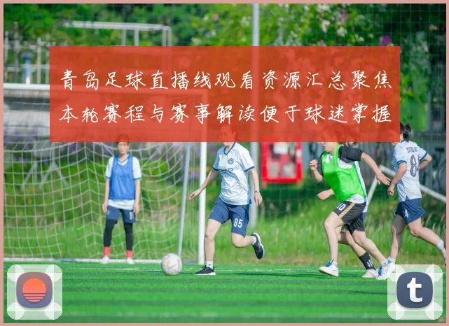 青岛足球直播线观看资源汇总聚焦本轮赛程与赛事解读便于球迷掌握比赛进展