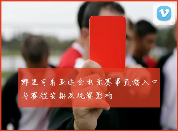 哪里可看亚运会电竞赛事直播入口与赛程安排及观赛影响