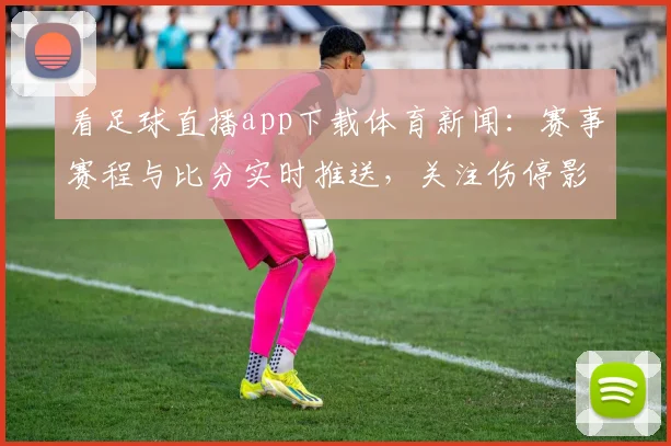 看足球直播app下载体育新闻：赛事赛程与比分实时推送，关注伤停影响与关键对位信息